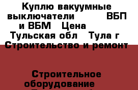 Куплю вакуумные выключатели BB/TEL, ВБП и ВБМ › Цена ­ 100 - Тульская обл., Тула г. Строительство и ремонт » Строительное оборудование   . Тульская обл.